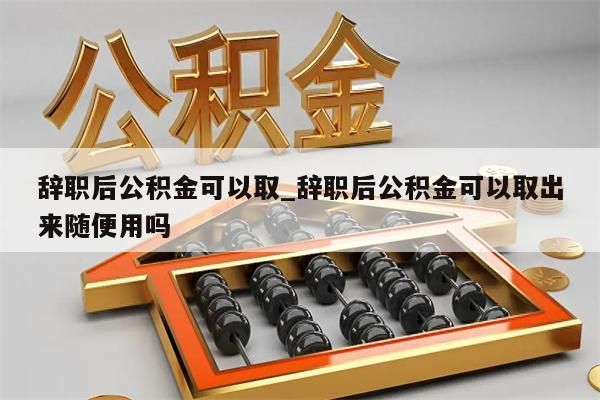 辞职后公积金可以取_辞职后公积金可以取出来随便用吗